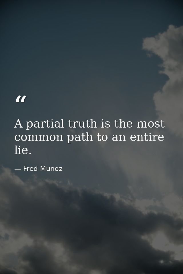 A partial truth is the most common path to an entire lie. — Fred Munoz