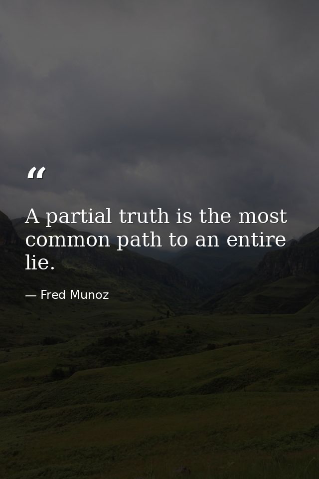 A partial truth is the most common path to an entire lie. — Fred Munoz