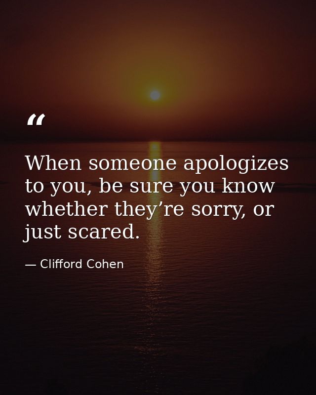 When someone apologizes to you, be sure you know whether they’re sorry, or just scared. — Clifford Cohen