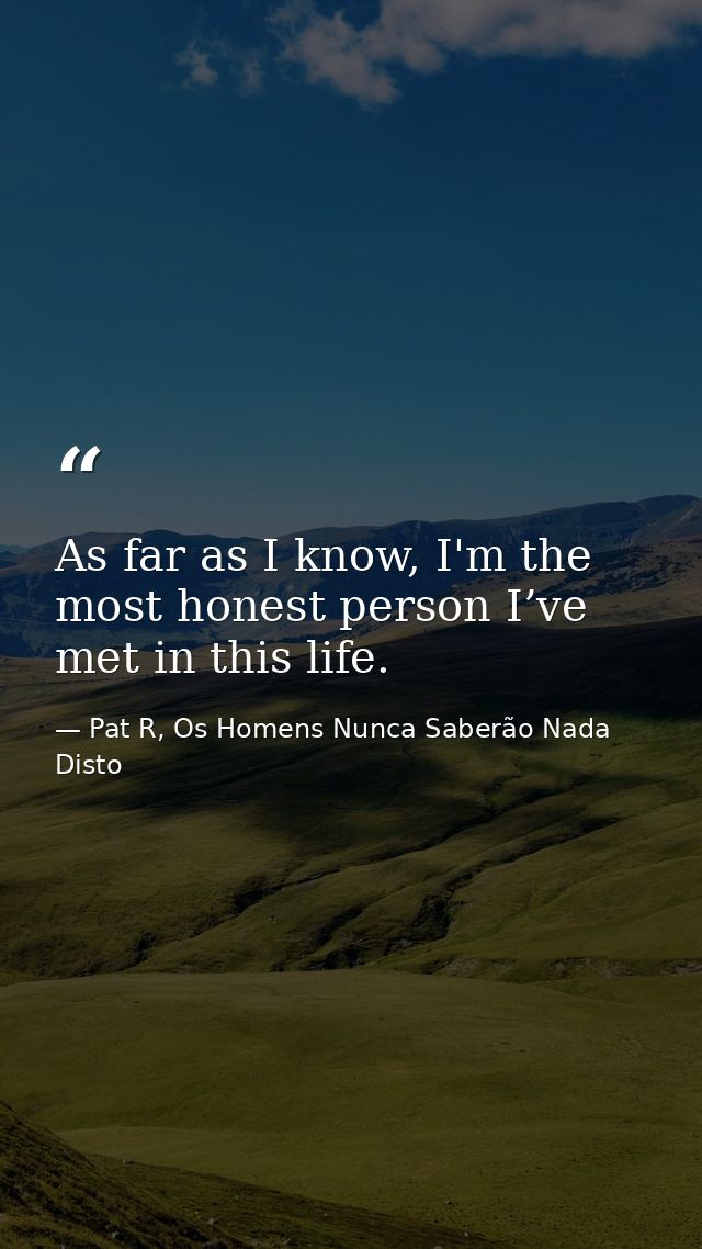 As far as I know, I'm the most honest person I’ve met in this life. — Pat R, Os Homens Nunca Saberão Nada Disto