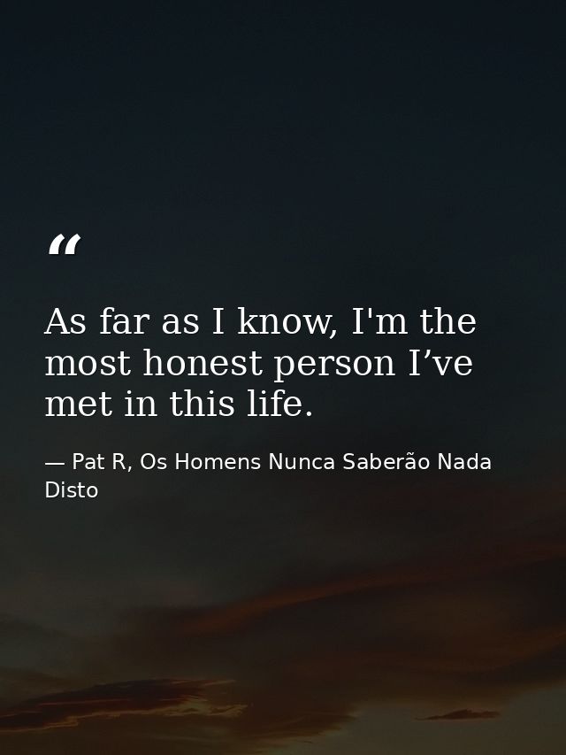As far as I know, I'm the most honest person I’ve met in this life. — Pat R, Os Homens Nunca Saberão Nada Disto