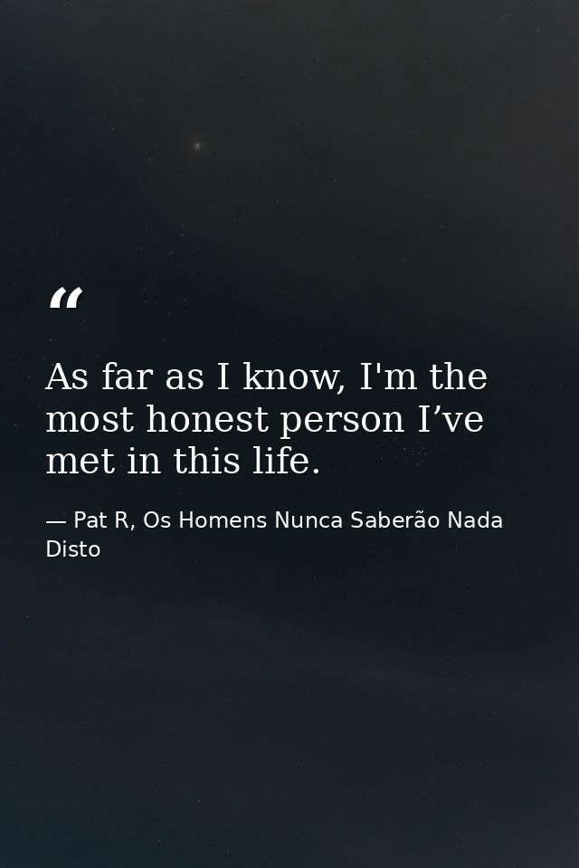 As far as I know, I'm the most honest person I’ve met in this life. — Pat R, Os Homens Nunca Saberão Nada Disto