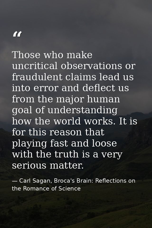 Those who make uncritical observations or fraudulent claims lead us into error and deflect us from the major human goal  — Carl Sagan, Broca's Brain: Reflections on the Romance of Science
