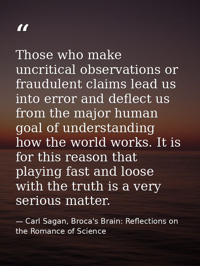 Those who make uncritical observations or fraudulent claims lead us into error and deflect us from the major human goal  — Carl Sagan, Broca's Brain: Reflections on the Romance of Science