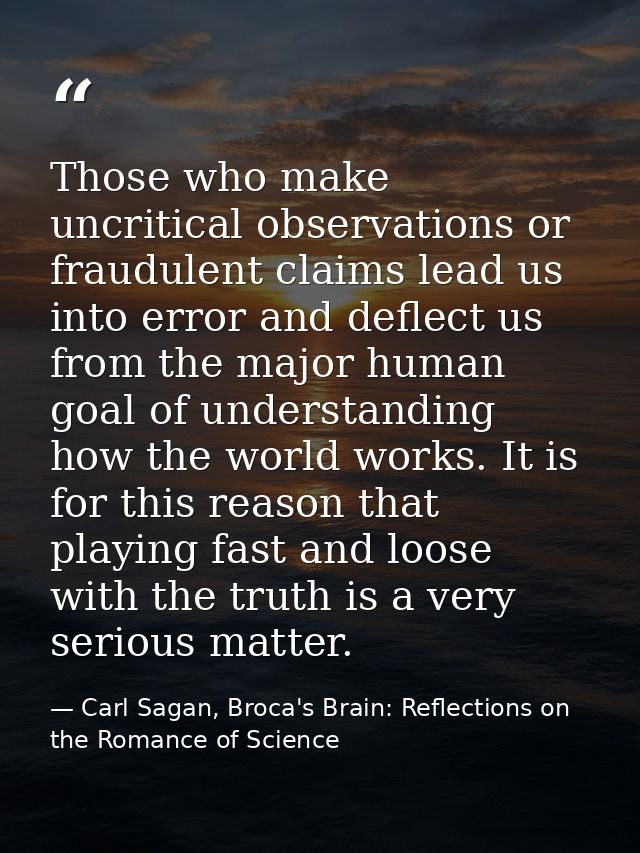 Those who make uncritical observations or fraudulent claims lead us into error and deflect us from the major human goal  — Carl Sagan, Broca's Brain: Reflections on the Romance of Science