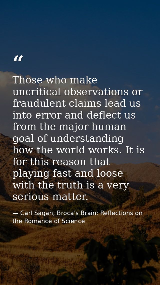 Those who make uncritical observations or fraudulent claims lead us into error and deflect us from the major human goal  — Carl Sagan, Broca's Brain: Reflections on the Romance of Science