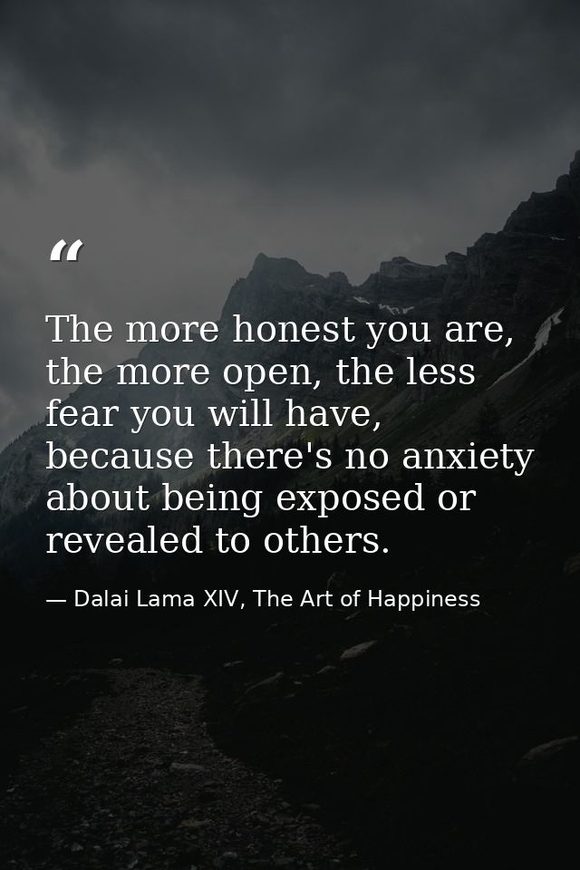 The more honest you are, the more open, the less fear you will have, because there's no anxiety about being exposed or r — Dalai Lama XIV, The Art of Happiness