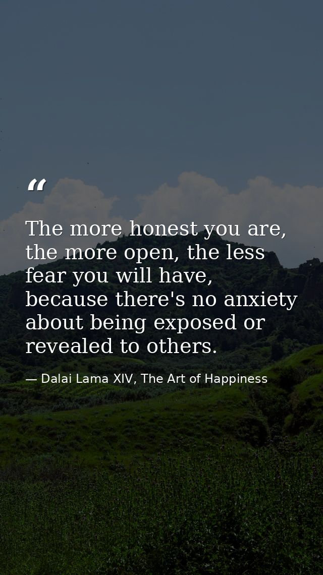 The more honest you are, the more open, the less fear you will have, because there's no anxiety about being exposed or r — Dalai Lama XIV, The Art of Happiness
