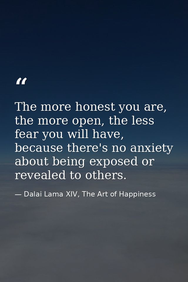 The more honest you are, the more open, the less fear you will have, because there's no anxiety about being exposed or r — Dalai Lama XIV, The Art of Happiness