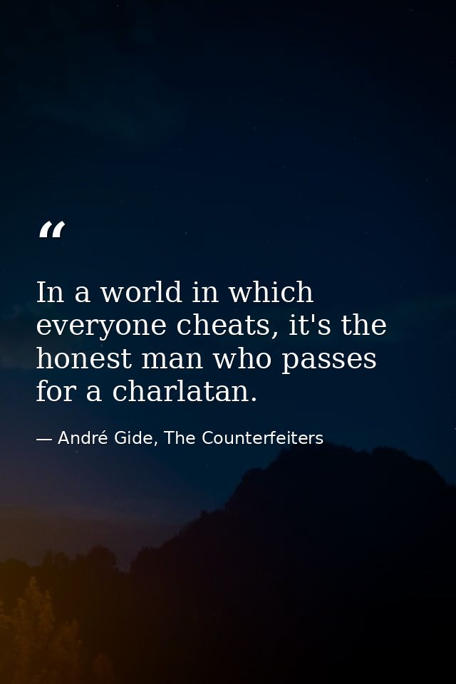 In a world in which everyone cheats, it's the honest man who passes for a charlatan. — André Gide, The Counterfeiters