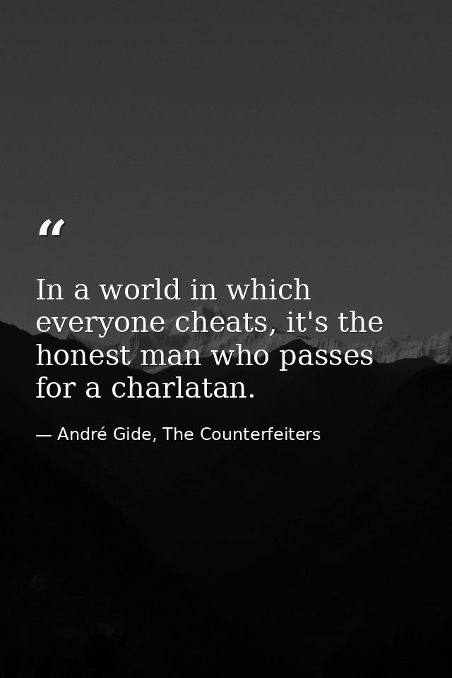 In a world in which everyone cheats, it's the honest man who passes for a charlatan. — André Gide, The Counterfeiters