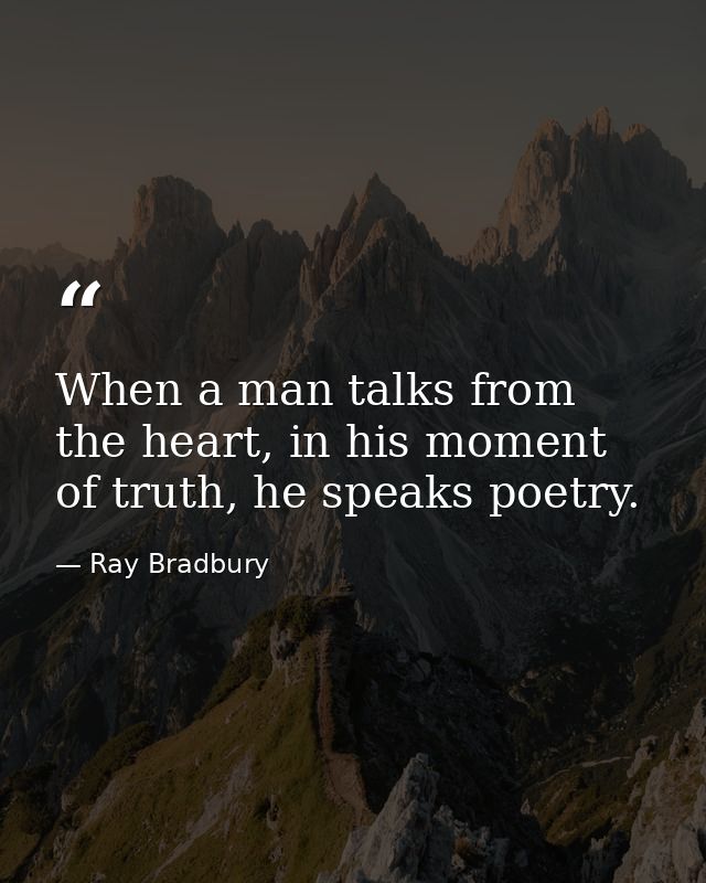 When a man talks from the heart, in his moment of truth, he speaks poetry. — Ray Bradbury