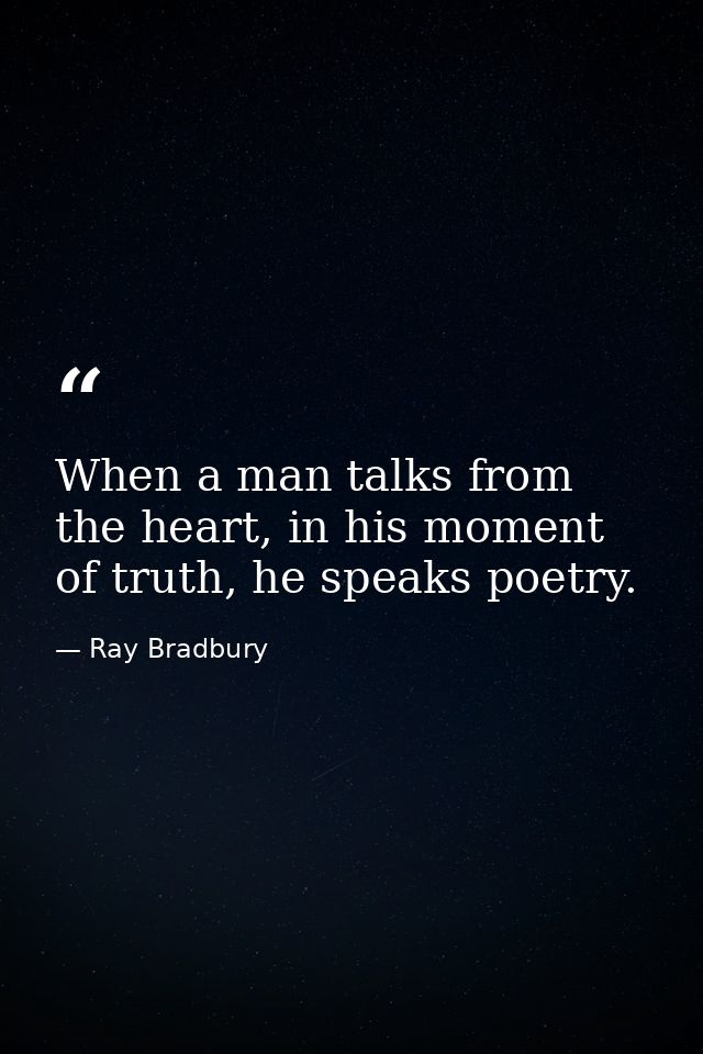 When a man talks from the heart, in his moment of truth, he speaks poetry. — Ray Bradbury