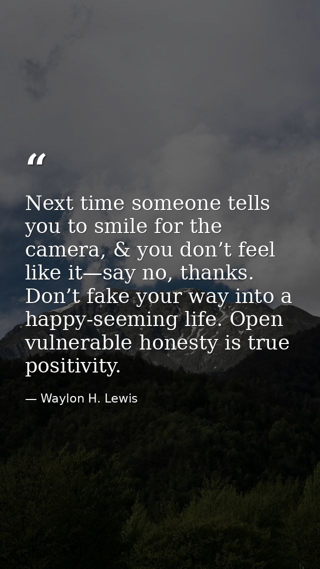 Next time someone tells you to smile for the camera, & you don’t feel like it—say no, thanks. Don’t fake your way into a — Waylon H. Lewis