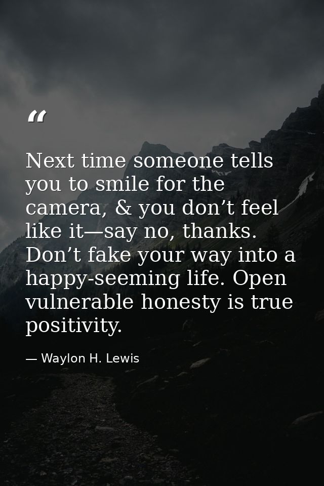 Next time someone tells you to smile for the camera, & you don’t feel like it—say no, thanks. Don’t fake your way into a — Waylon H. Lewis