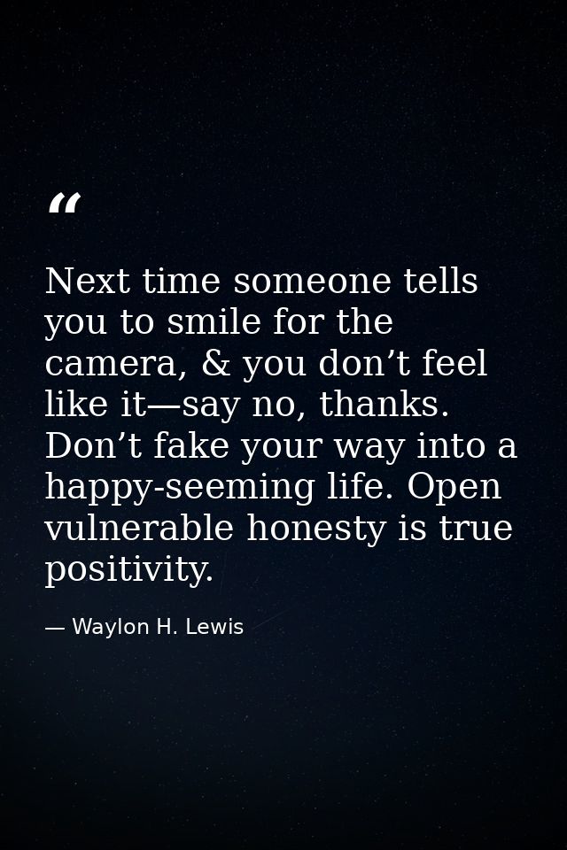 Next time someone tells you to smile for the camera, & you don’t feel like it—say no, thanks. Don’t fake your way into a — Waylon H. Lewis