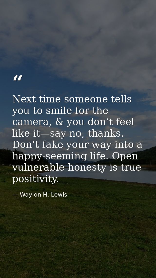 Next time someone tells you to smile for the camera, & you don’t feel like it—say no, thanks. Don’t fake your way into a — Waylon H. Lewis