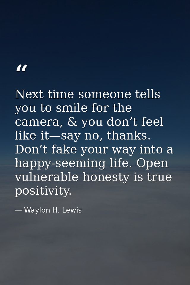 Next time someone tells you to smile for the camera, & you don’t feel like it—say no, thanks. Don’t fake your way into a — Waylon H. Lewis