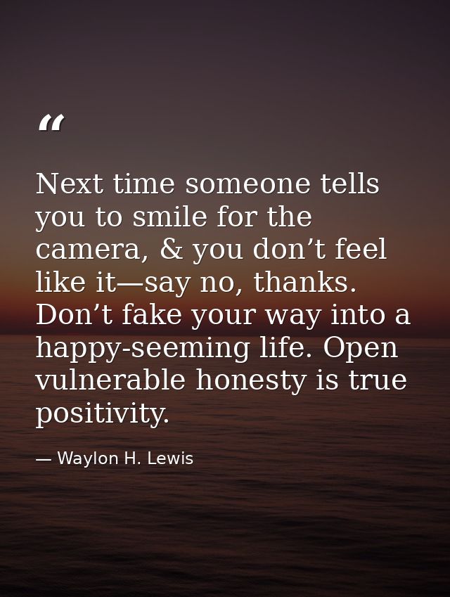 Next time someone tells you to smile for the camera, & you don’t feel like it—say no, thanks. Don’t fake your way into a — Waylon H. Lewis