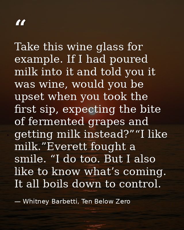 Take this wine glass for example. If I had poured milk into it and told you it was wine, would you be upset when you too — Whitney Barbetti, Ten Below Zero