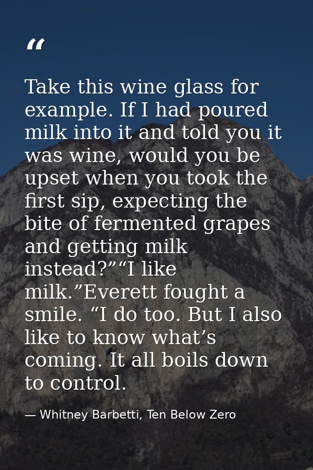 Take this wine glass for example. If I had poured milk into it and told you it was wine, would you be upset when you too — Whitney Barbetti, Ten Below Zero