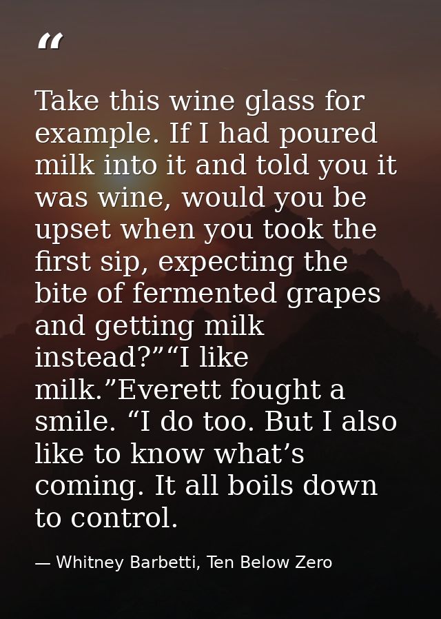 Take this wine glass for example. If I had poured milk into it and told you it was wine, would you be upset when you too — Whitney Barbetti, Ten Below Zero