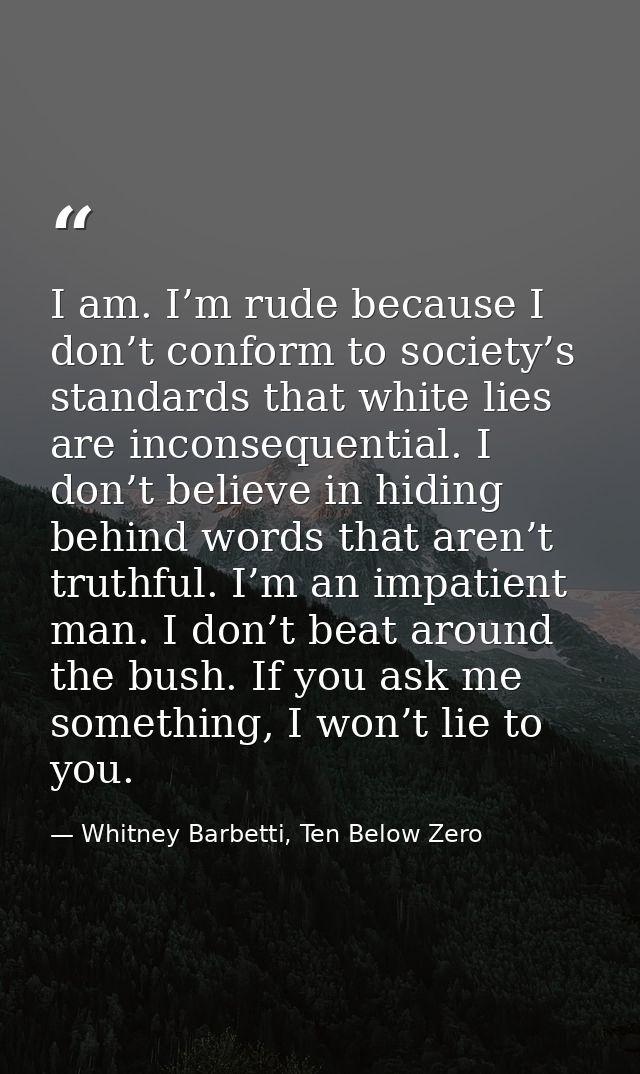 I am. I’m rude because I don’t conform to society’s standards that white lies are inconsequential. I don’t believe in hi — Whitney Barbetti, Ten Below Zero