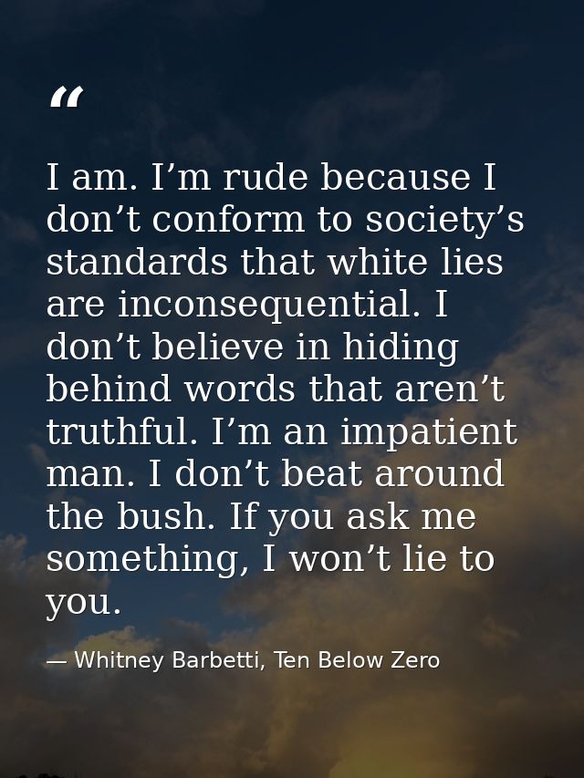 I am. I’m rude because I don’t conform to society’s standards that white lies are inconsequential. I don’t believe in hi — Whitney Barbetti, Ten Below Zero