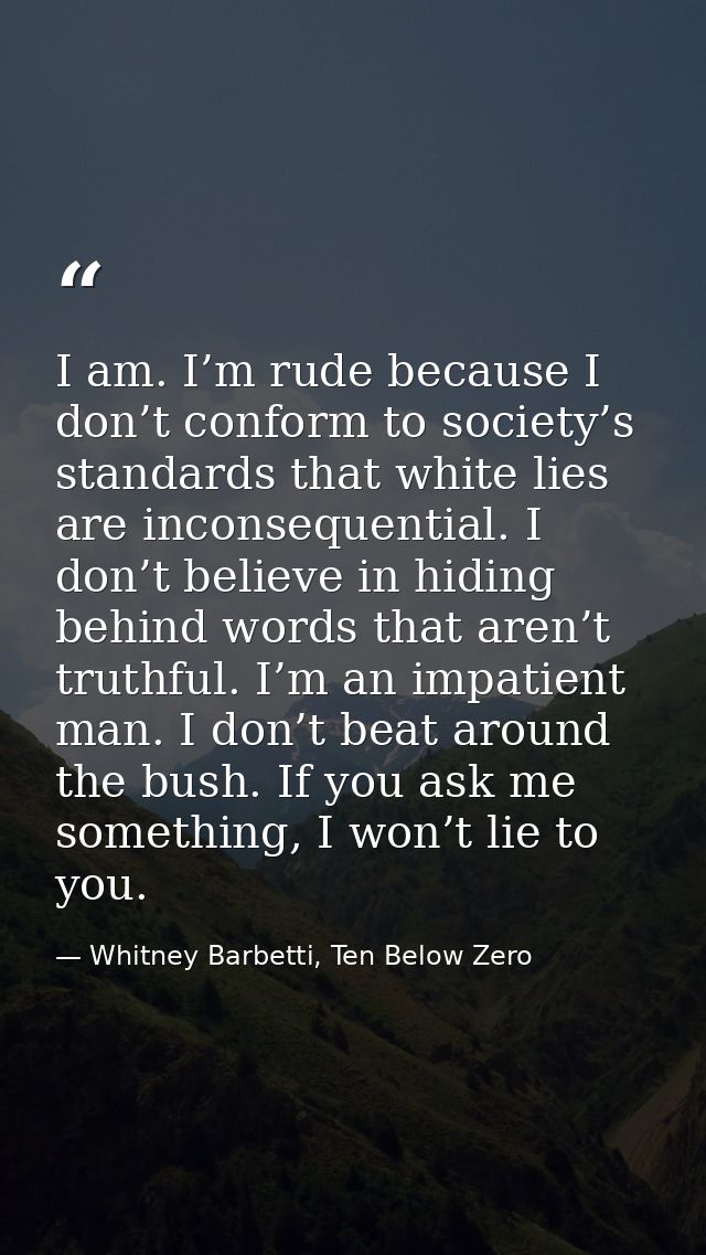 I am. I’m rude because I don’t conform to society’s standards that white lies are inconsequential. I don’t believe in hi — Whitney Barbetti, Ten Below Zero