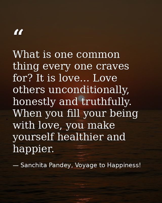 What is one common thing every one craves for? It is love... Love others unconditionally, honestly and truthfully. When  — Sanchita Pandey, Voyage to Happiness!