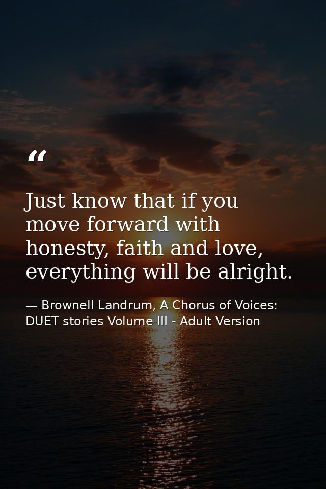 Just know that if you move forward with honesty, faith and love, everything will be alright. — Brownell Landrum, A Chorus of Voices: DUET stories Volume III - Adult Version