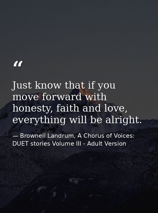 Just know that if you move forward with honesty, faith and love, everything will be alright. — Brownell Landrum, A Chorus of Voices: DUET stories Volume III - Adult Version
