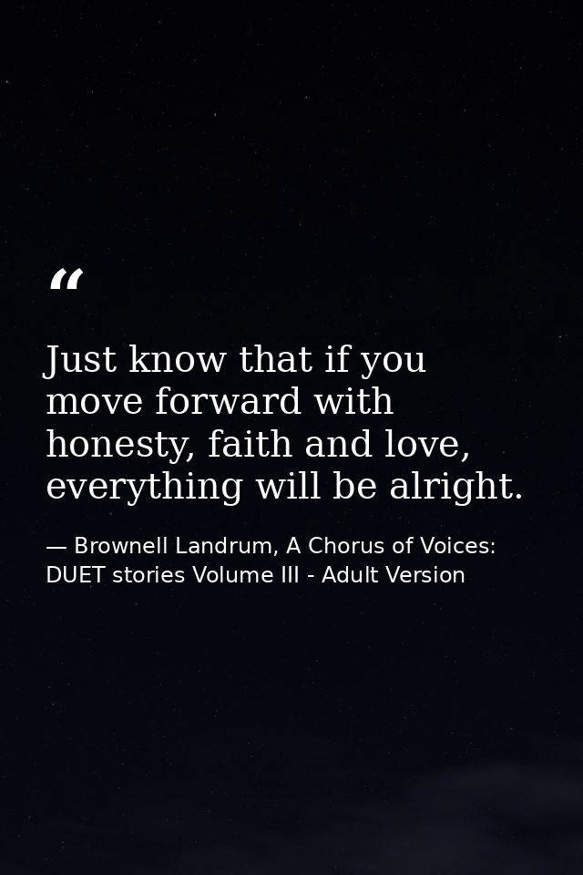 Just know that if you move forward with honesty, faith and love, everything will be alright. — Brownell Landrum, A Chorus of Voices: DUET stories Volume III - Adult Version
