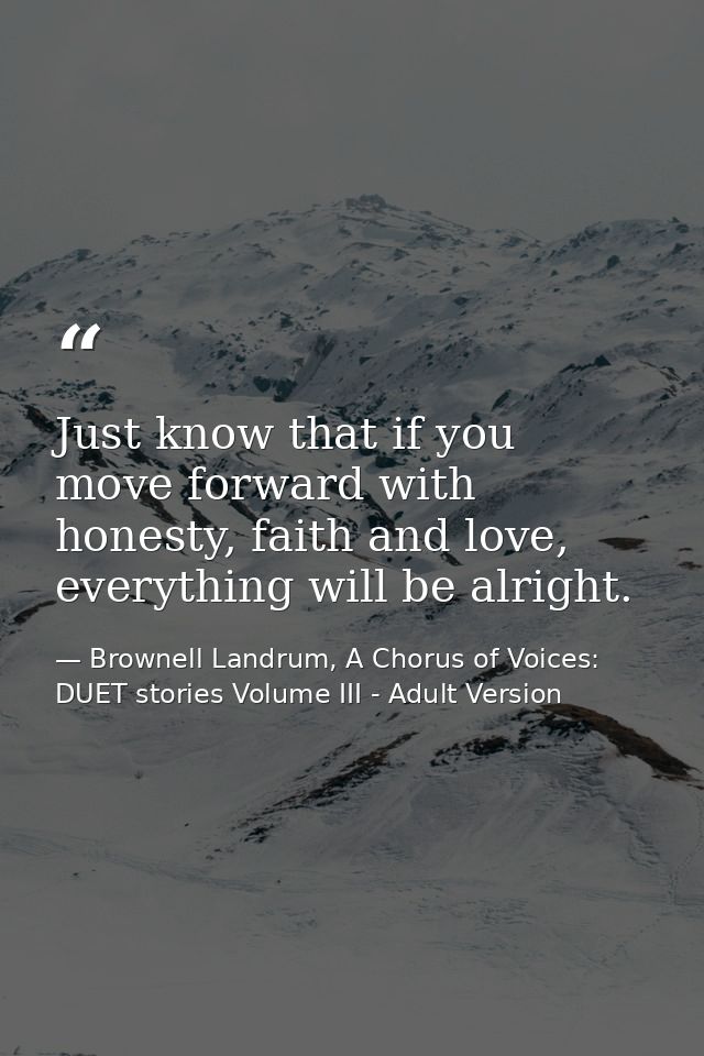 Just know that if you move forward with honesty, faith and love, everything will be alright. — Brownell Landrum, A Chorus of Voices: DUET stories Volume III - Adult Version