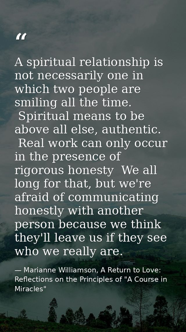 A spiritual relationship is not necessarily one in which two people are smiling all the time.  Spiritual means to be abo — Marianne Williamson, A Return to Love: Reflections on the Principles of "A Course in Miracles"