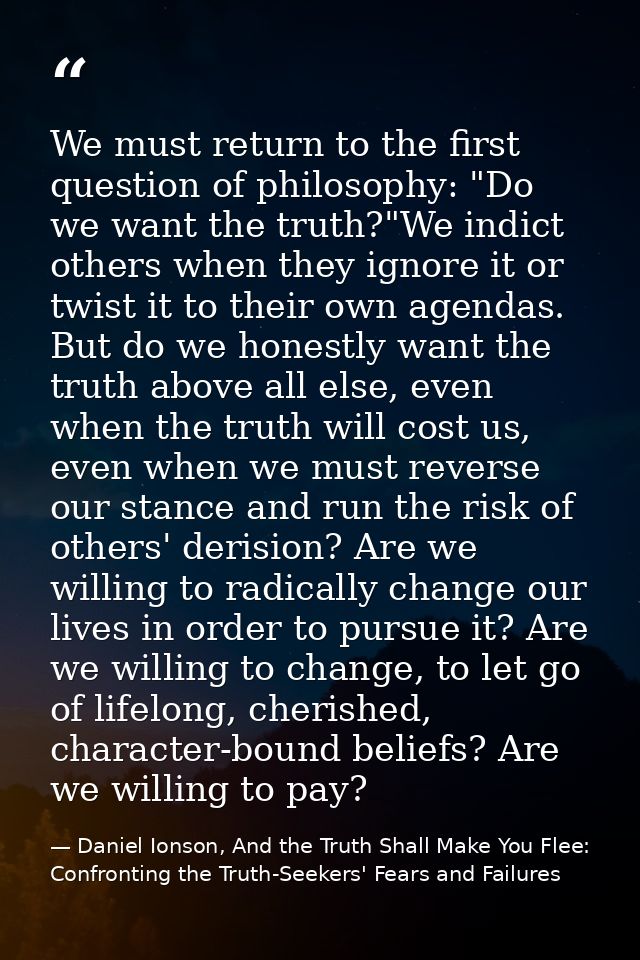 We must return to the first question of philosophy: "Do we want the truth?"We indict others when they ignore it or twist — Daniel Ionson, And the Truth Shall Make You Flee: Confronting the Truth-Seekers' Fears and Failures