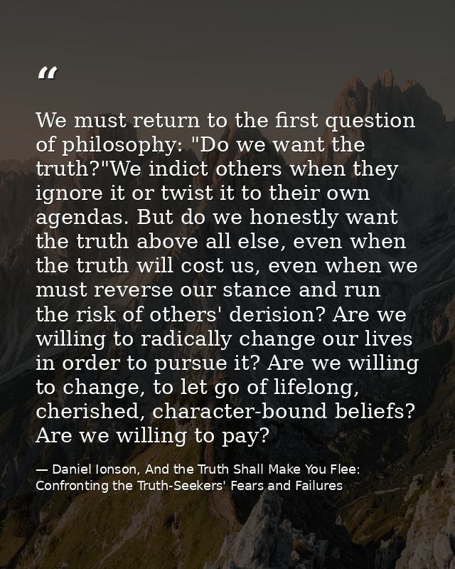 We must return to the first question of philosophy: "Do we want the truth?"We indict others when they ignore it or twist — Daniel Ionson, And the Truth Shall Make You Flee: Confronting the Truth-Seekers' Fears and Failures
