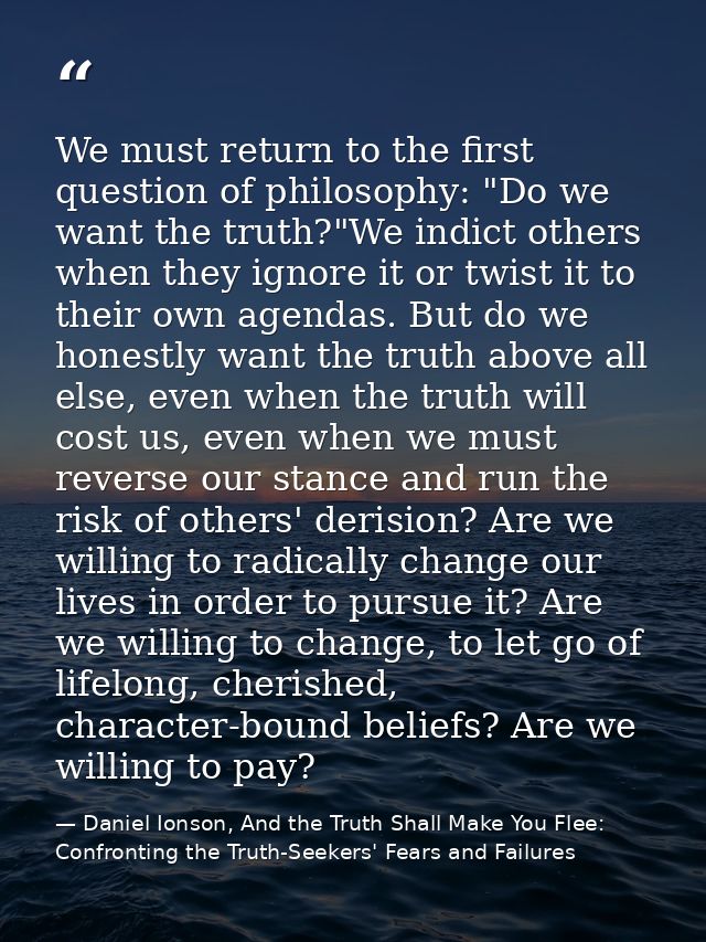 We must return to the first question of philosophy: "Do we want the truth?"We indict others when they ignore it or twist — Daniel Ionson, And the Truth Shall Make You Flee: Confronting the Truth-Seekers' Fears and Failures
