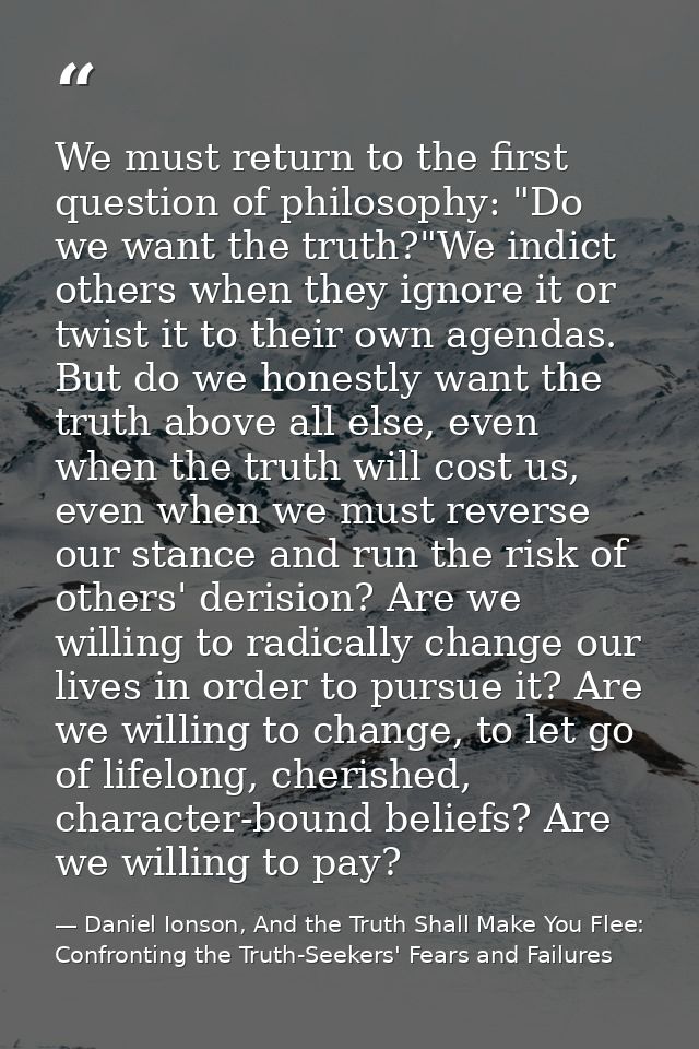 We must return to the first question of philosophy: "Do we want the truth?"We indict others when they ignore it or twist — Daniel Ionson, And the Truth Shall Make You Flee: Confronting the Truth-Seekers' Fears and Failures