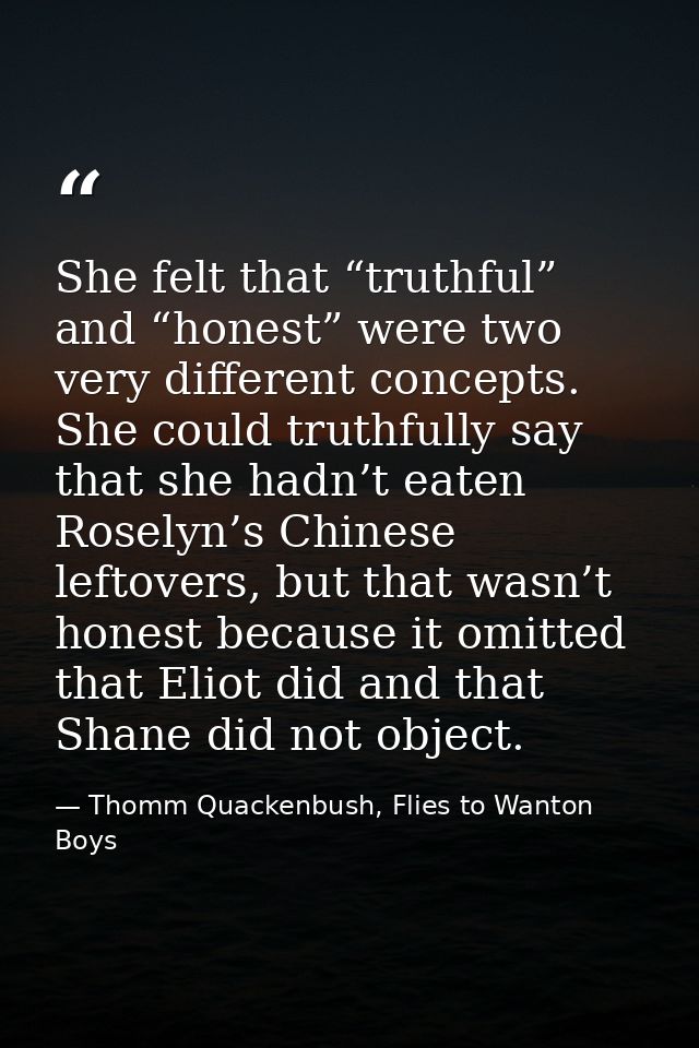 She felt that “truthful” and “honest” were two very different concepts. She could truthfully say that she hadn’t eaten R — Thomm Quackenbush, Flies to Wanton Boys