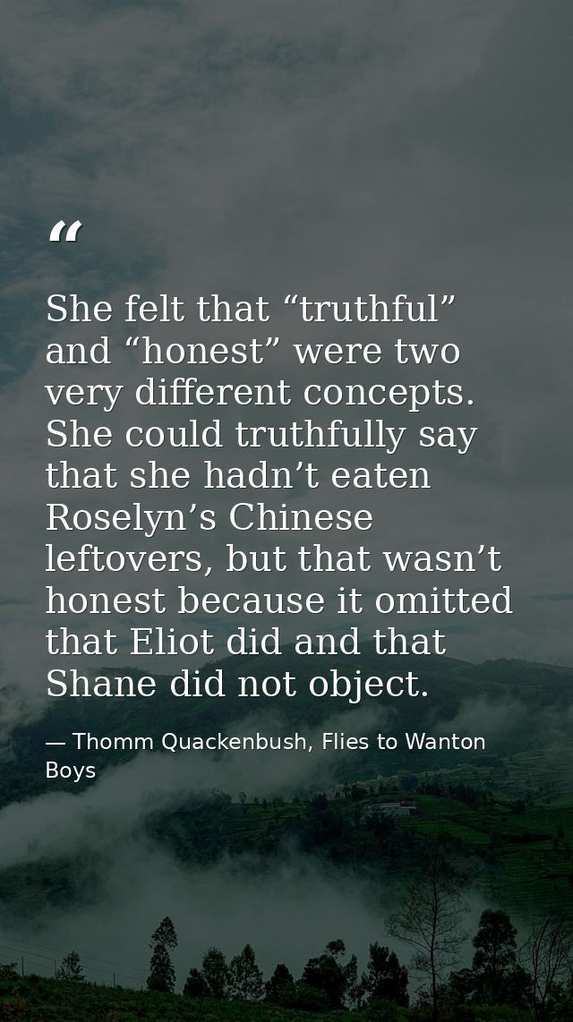 She felt that “truthful” and “honest” were two very different concepts. She could truthfully say that she hadn’t eaten R — Thomm Quackenbush, Flies to Wanton Boys