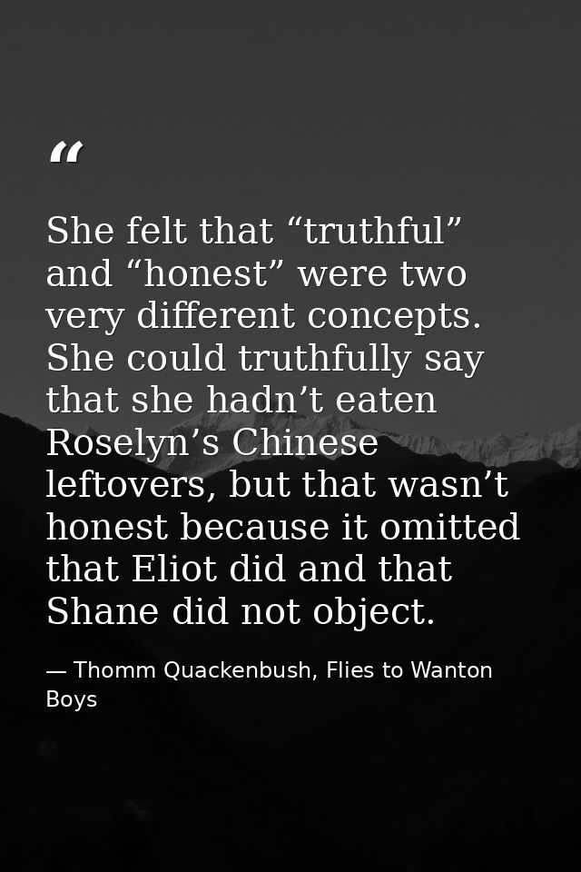 She felt that “truthful” and “honest” were two very different concepts. She could truthfully say that she hadn’t eaten R — Thomm Quackenbush, Flies to Wanton Boys