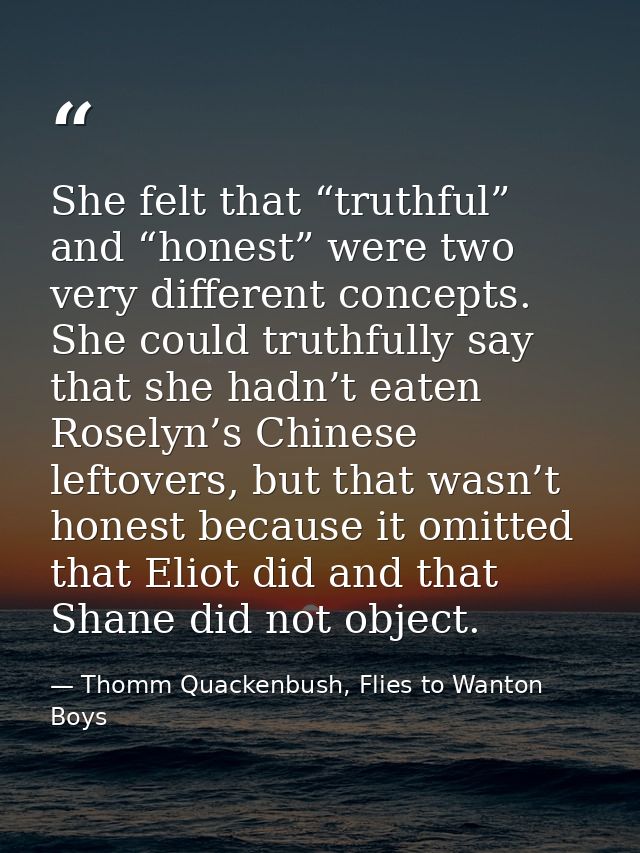 She felt that “truthful” and “honest” were two very different concepts. She could truthfully say that she hadn’t eaten R — Thomm Quackenbush, Flies to Wanton Boys