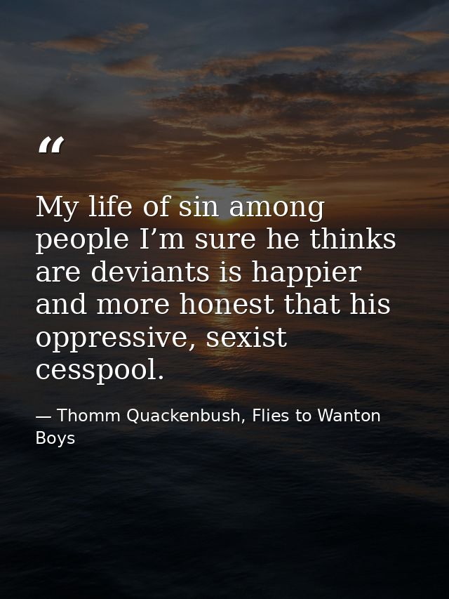 My life of sin among people I’m sure he thinks are deviants is happier and more honest that his oppressive, sexist cessp — Thomm Quackenbush, Flies to Wanton Boys