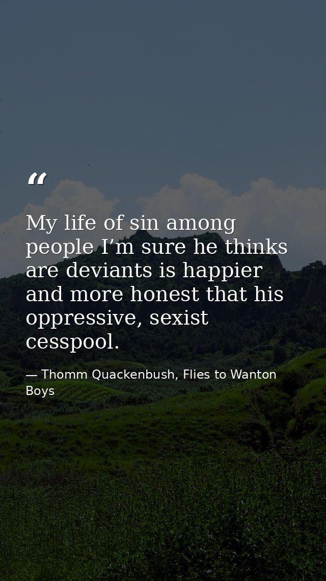My life of sin among people I’m sure he thinks are deviants is happier and more honest that his oppressive, sexist cessp — Thomm Quackenbush, Flies to Wanton Boys