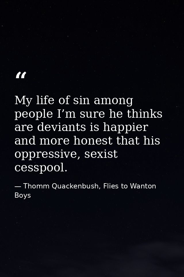 My life of sin among people I’m sure he thinks are deviants is happier and more honest that his oppressive, sexist cessp — Thomm Quackenbush, Flies to Wanton Boys