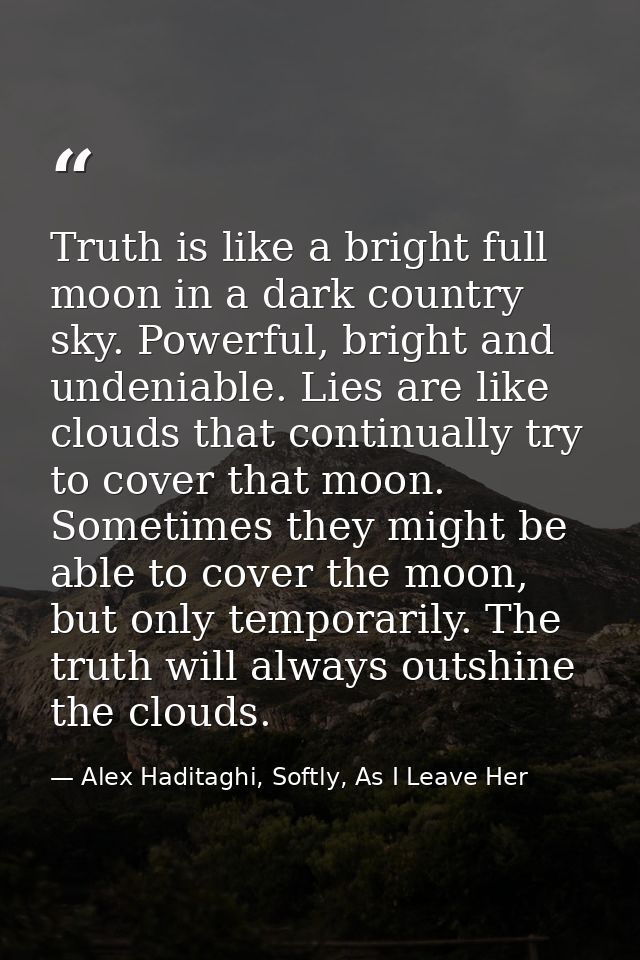 Truth is like a bright full moon in a dark country sky. Powerful, bright and undeniable. Lies are like clouds that conti — Alex Haditaghi, Softly, As I Leave Her