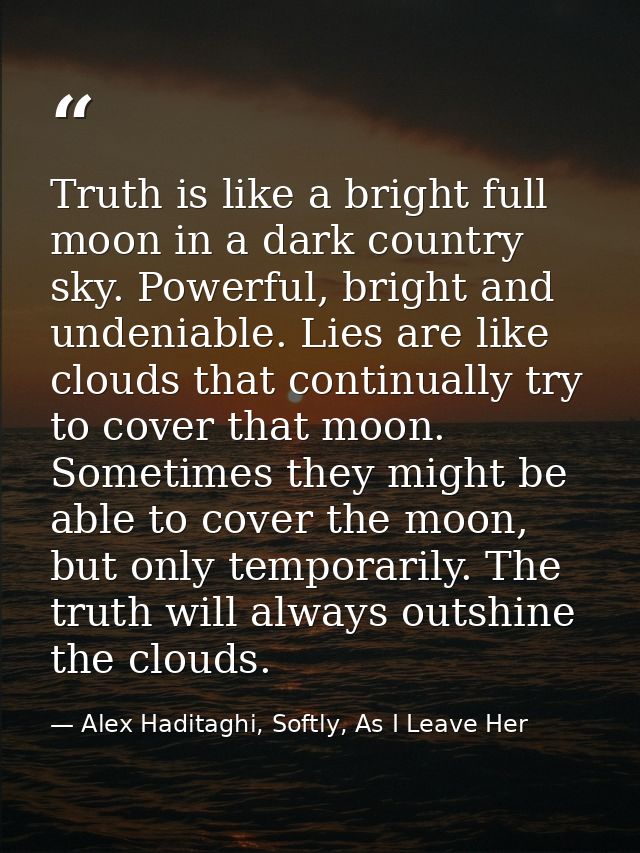 Truth is like a bright full moon in a dark country sky. Powerful, bright and undeniable. Lies are like clouds that conti — Alex Haditaghi, Softly, As I Leave Her