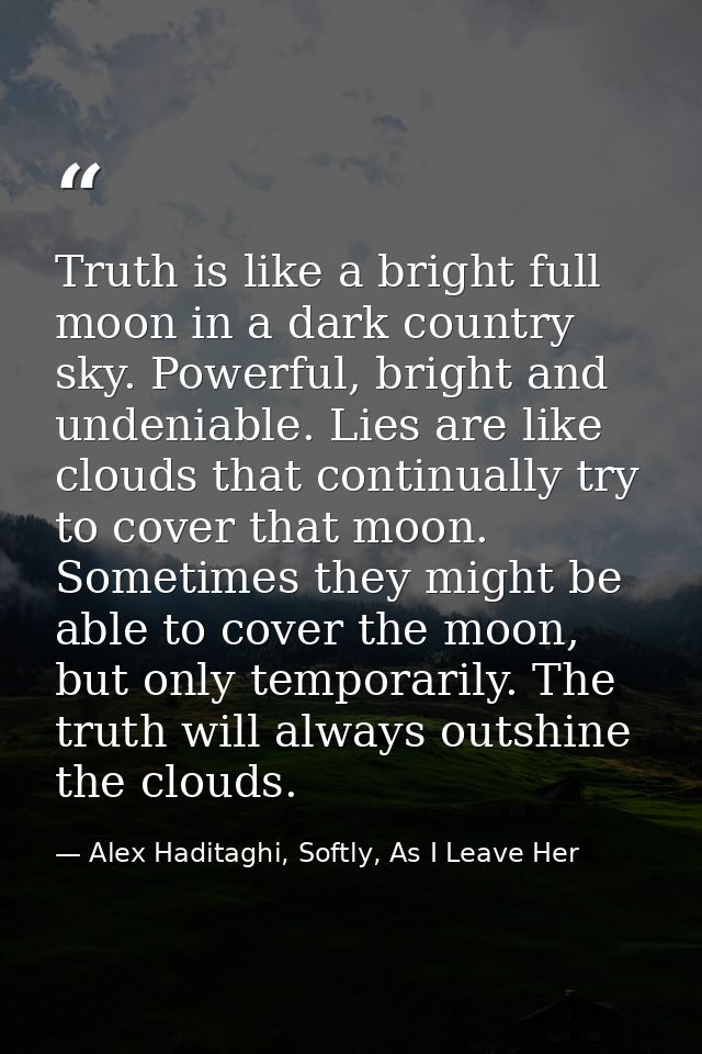 Truth is like a bright full moon in a dark country sky. Powerful, bright and undeniable. Lies are like clouds that conti — Alex Haditaghi, Softly, As I Leave Her