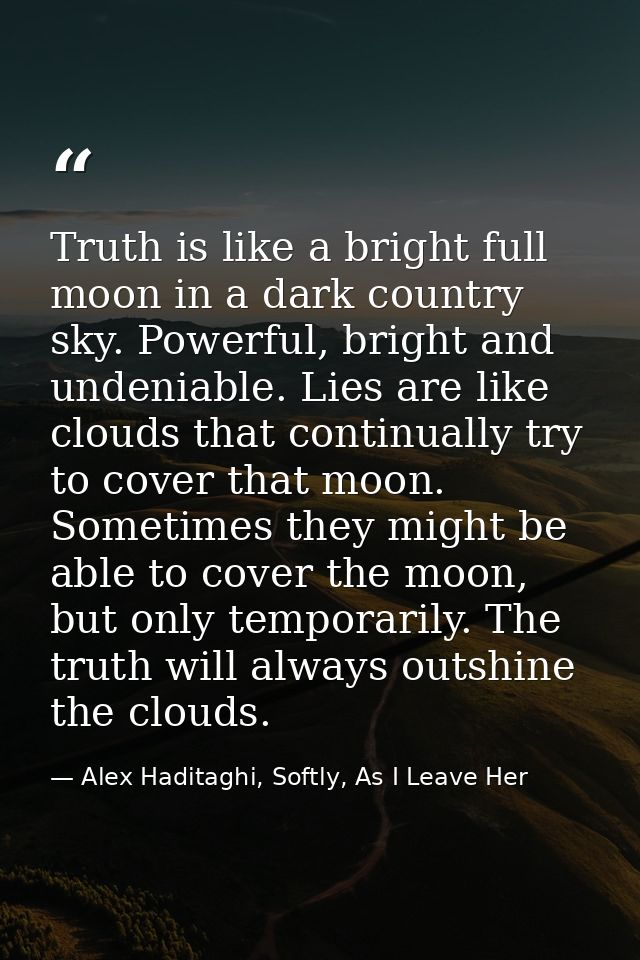 Truth is like a bright full moon in a dark country sky. Powerful, bright and undeniable. Lies are like clouds that conti — Alex Haditaghi, Softly, As I Leave Her